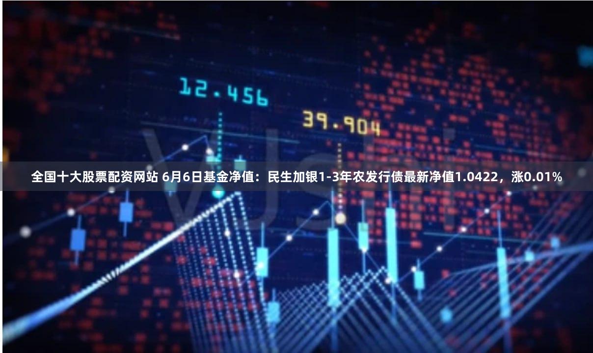 全国十大股票配资网站 6月6日基金净值：民生加银1-3年农发行债最新净值1.0422，涨0.01%