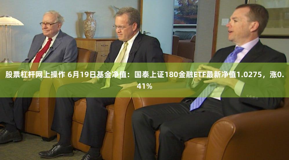 股票杠杆网上操作 6月19日基金净值：国泰上证180金融ETF最新净值1.0275，涨0.41%