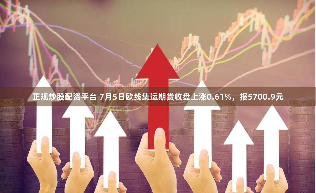 正规炒股配资平台 7月5日欧线集运期货收盘上涨0.61%，报5700.9元