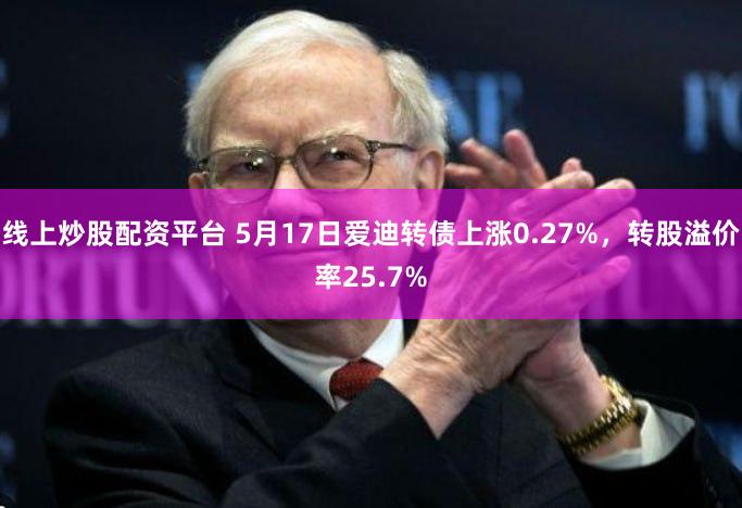 线上炒股配资平台 5月17日爱迪转债上涨0.27%，转股溢价率25.7%