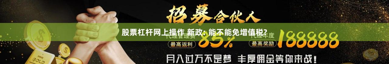 股票杠杆网上操作 新政: 能不能免增值税?