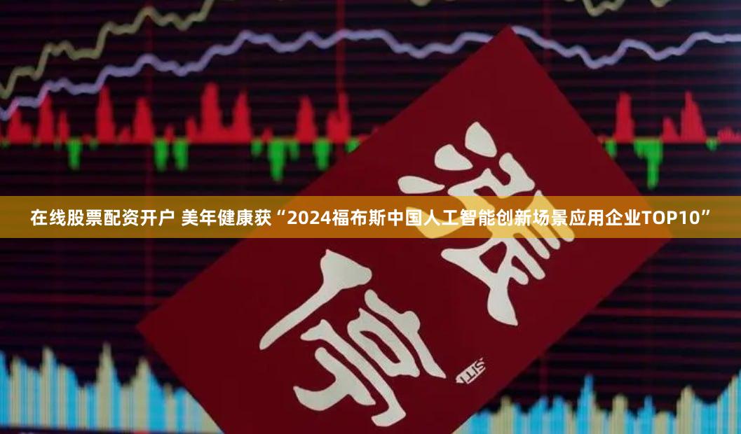 在线股票配资开户 美年健康获“2024福布斯中国人工智能创新场景应用企业TOP10”