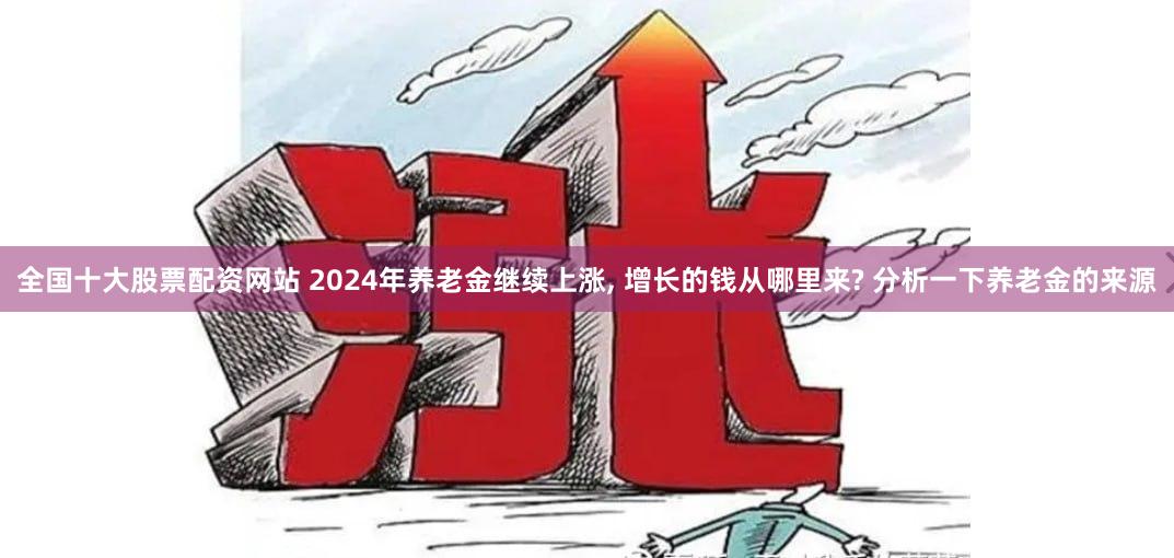 全国十大股票配资网站 2024年养老金继续上涨, 增长的钱从哪里来? 分析一下养老金的来源