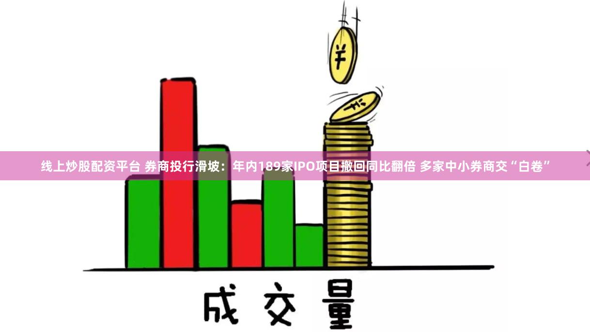 线上炒股配资平台 券商投行滑坡：年内189家IPO项目撤回同比翻倍 多家中小券商交“白卷”