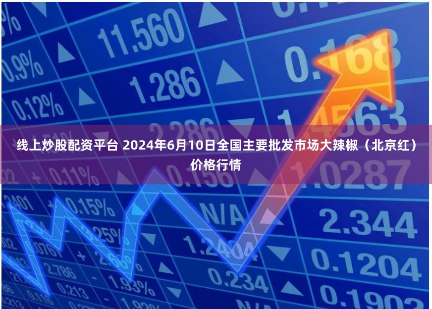 线上炒股配资平台 2024年6月10日全国主要批发市场大辣椒（北京红）价格行情