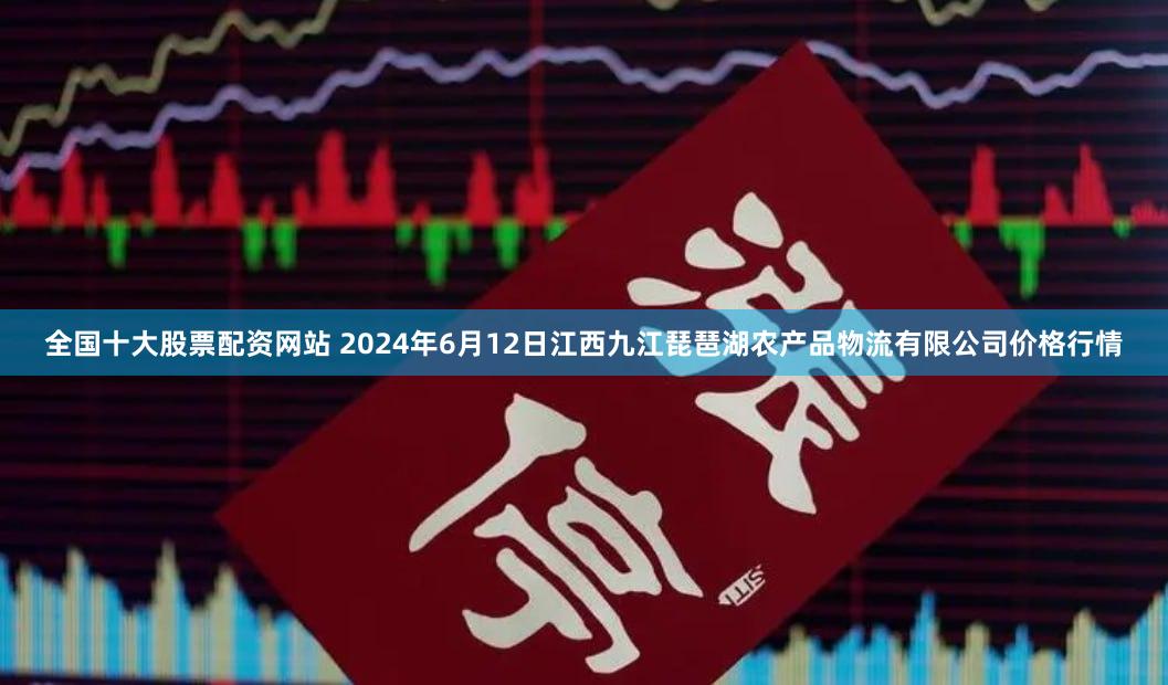 全国十大股票配资网站 2024年6月12日江西九江琵琶湖农产品物流有限公司价格行情