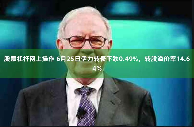 股票杠杆网上操作 6月25日伊力转债下跌0.49%，转股溢价率14.64%