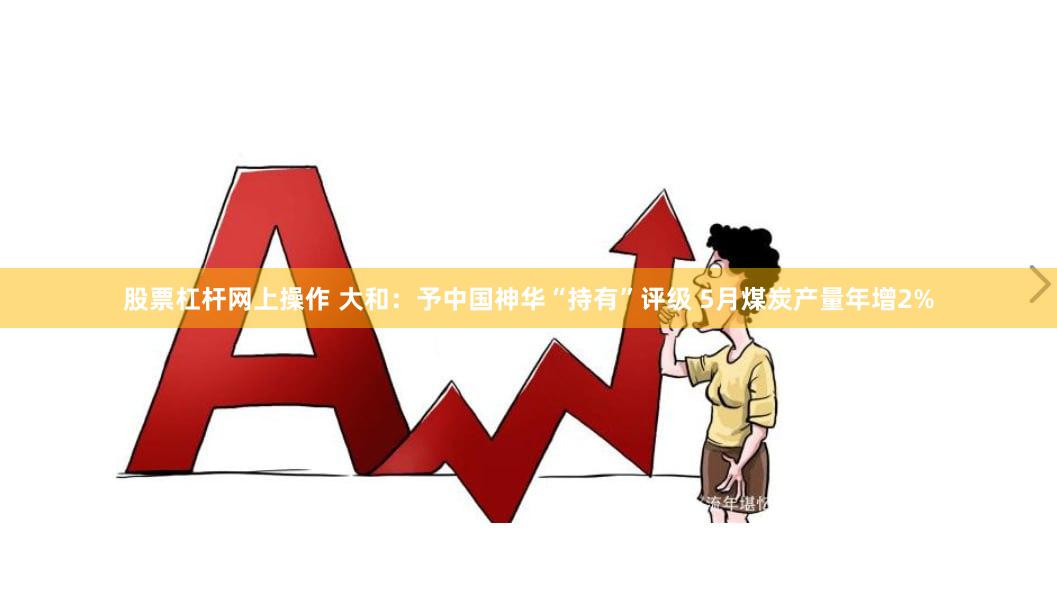 股票杠杆网上操作 大和：予中国神华“持有”评级 5月煤炭产量年增2%