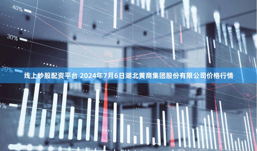 线上炒股配资平台 2024年7月6日湖北黄商集团股份有限公司价格行情