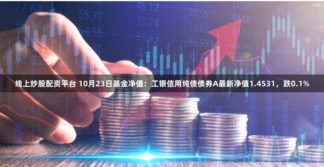 线上炒股配资平台 10月23日基金净值：工银信用纯债债券A最新净值1.4531，跌0.1%