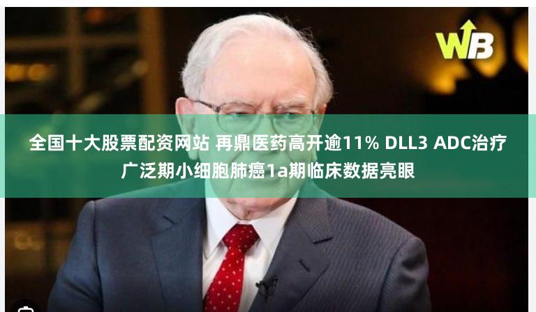 全国十大股票配资网站 再鼎医药高开逾11% DLL3 ADC治疗广泛期小细胞肺癌1a期临床数据亮眼