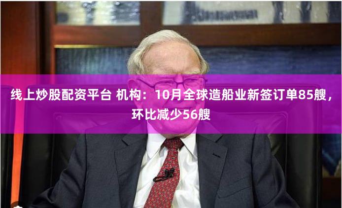 线上炒股配资平台 机构：10月全球造船业新签订单85艘，环比减少56艘