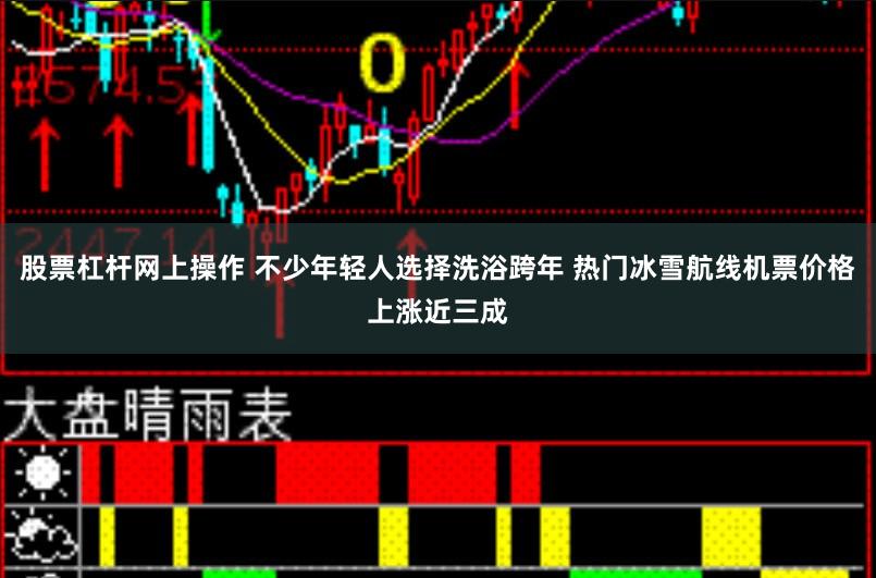 股票杠杆网上操作 不少年轻人选择洗浴跨年 热门冰雪航线机票价格上涨近三成