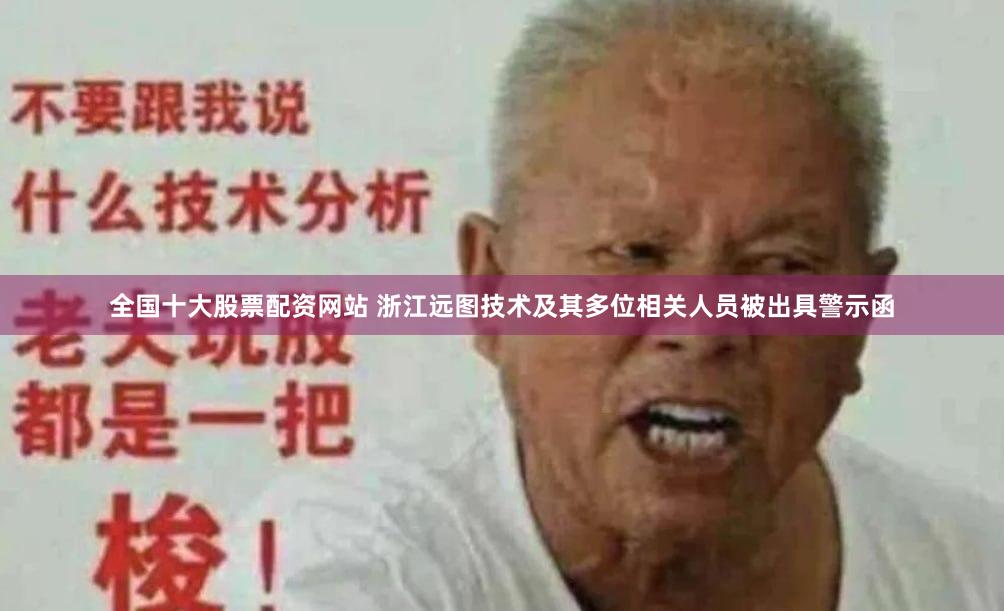全国十大股票配资网站 浙江远图技术及其多位相关人员被出具警示函