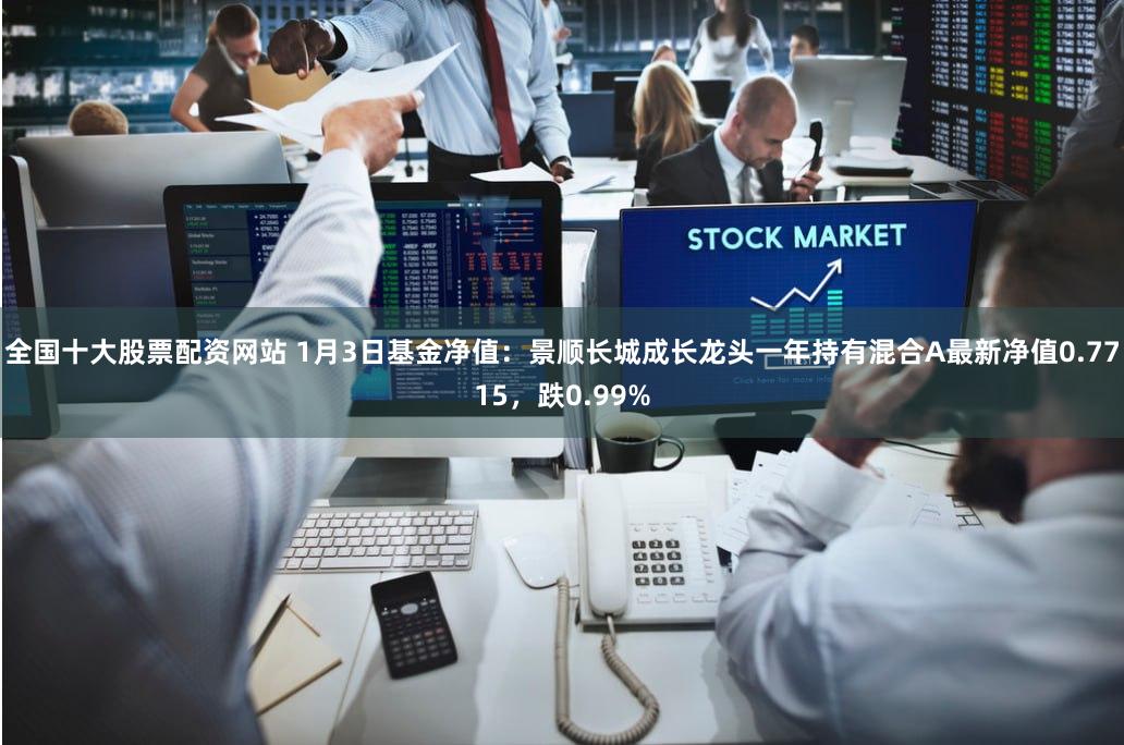 全国十大股票配资网站 1月3日基金净值：景顺长城成长龙头一年持有混合A最新净值0.7715，跌0.99%