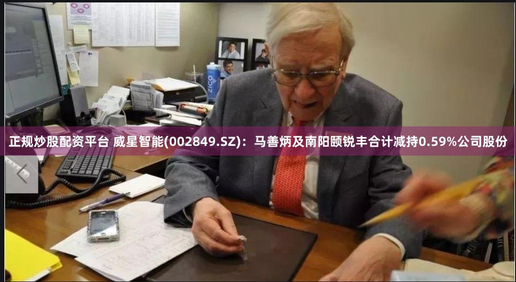 正规炒股配资平台 威星智能(002849.SZ)：马善炳及南阳颐锐丰合计减持0.59%公司股份
