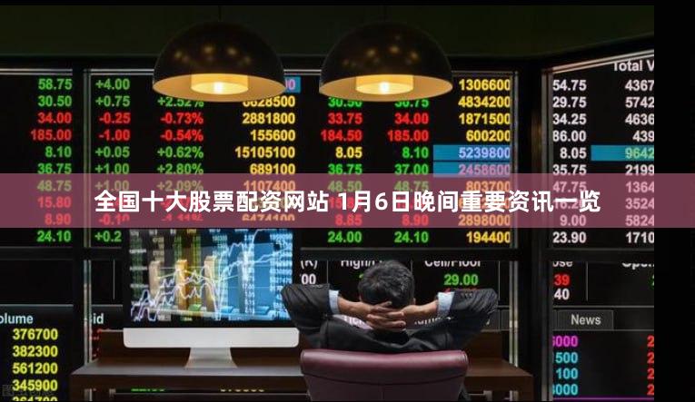 全国十大股票配资网站 1月6日晚间重要资讯一览