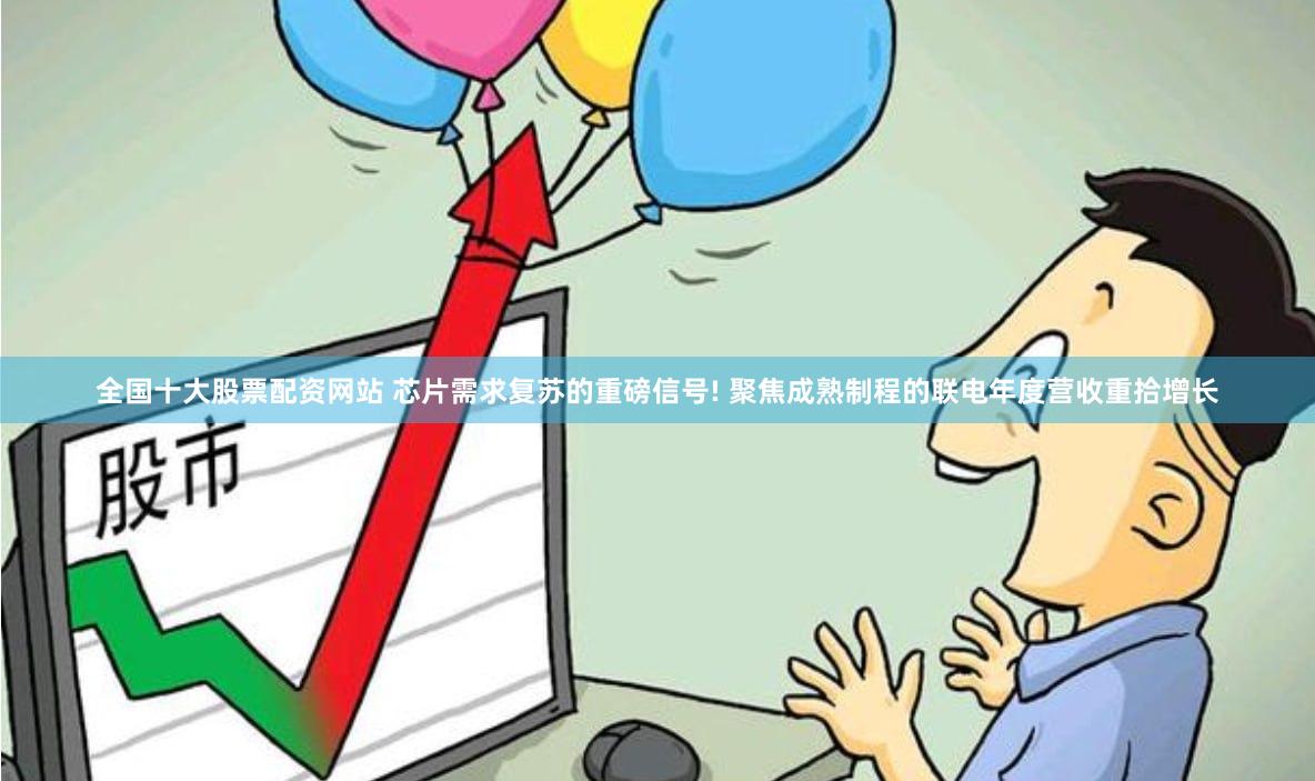 全国十大股票配资网站 芯片需求复苏的重磅信号! 聚焦成熟制程的联电年度营收重拾增长