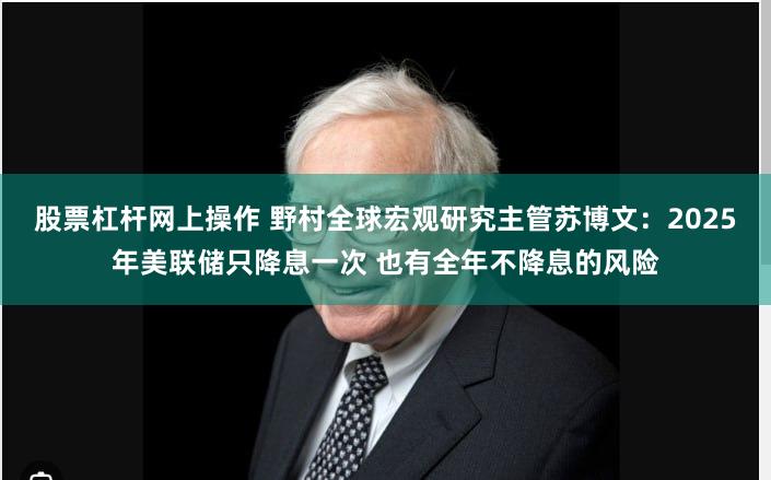 股票杠杆网上操作 野村全球宏观研究主管苏博文：2025年美联储只降息一次 也有全年不降息的风险