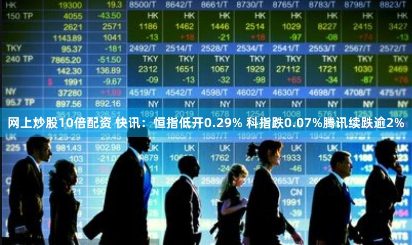网上炒股10倍配资 快讯：恒指低开0.29% 科指跌0.07%腾讯续跌逾2%