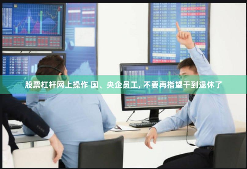 股票杠杆网上操作 国、央企员工, 不要再指望干到退休了