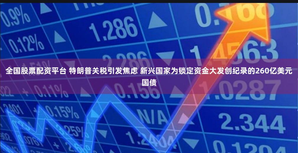 全国股票配资平台 特朗普关税引发焦虑 新兴国家为锁定资金大发创纪录的260亿美元国债