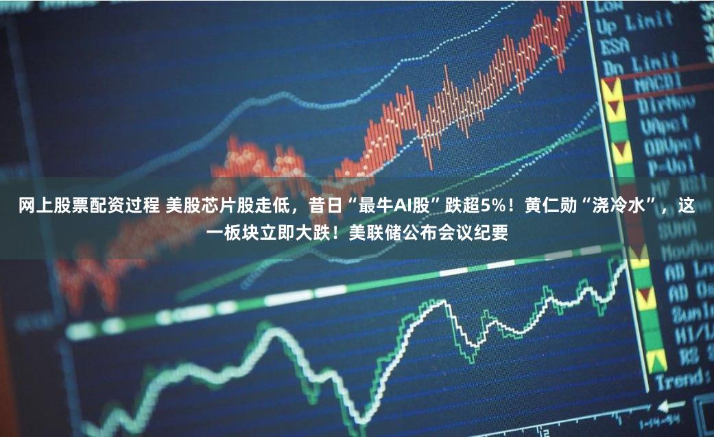 网上股票配资过程 美股芯片股走低，昔日“最牛AI股”跌超5%！黄仁勋“浇冷水”，这一板块立即大跌！美联储公布会议纪要